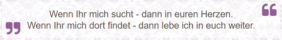 Wenn Ihr mich sucht - dann in euren Herzen. Wenn Ihr mich dort findet - dann lebe ich in euch weiter.